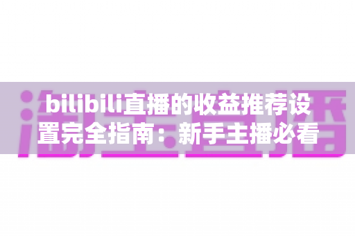 bilibili直播的收益推荐设置完全指南:新手主播必看的高效变现教程与优化策略 bilibili直播的收益推荐设置完全指南:新手主播必看的高效变现教程与优化策略