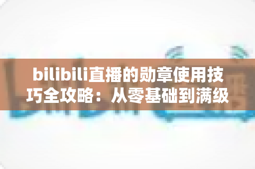 bilibili直播的勋章使用技巧全攻略:从零基础到满级大佬的粉丝勋章养成指南 bilibili直播的勋章使用技巧全攻略:从零基础到满级大佬的粉丝勋章养成指南