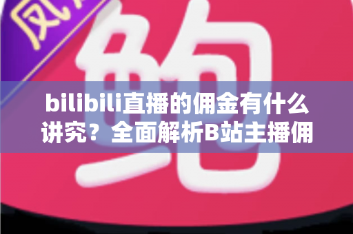 bilibili直播的佣金有什么讲究？全面解析B站主播佣金规则、分成比例与变现技巧