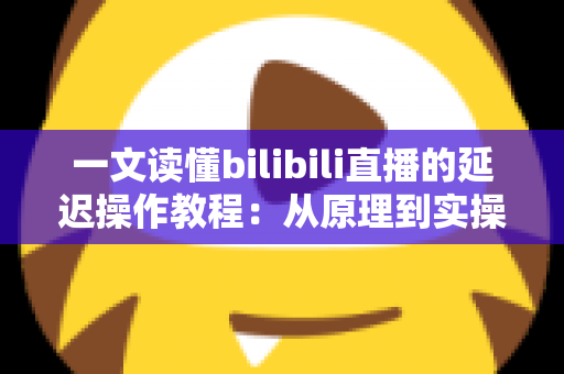 一文读懂bilibili直播的延迟操作教程：从原理到实操的完整指南
