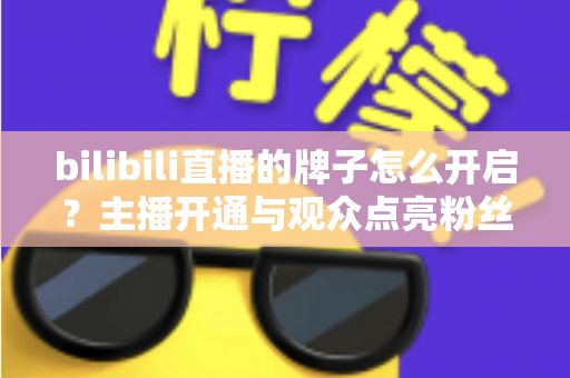 bilibili直播的牌子怎么开启?主播开通与观众点亮粉丝勋章一站式全攻略 bilibili直播的牌子怎么开启?主播开通与观众点亮粉丝勋章一站式全攻略