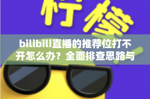 bilibili直播的推荐位打不开怎么办？全面排查思路与实用解决方案一文读懂