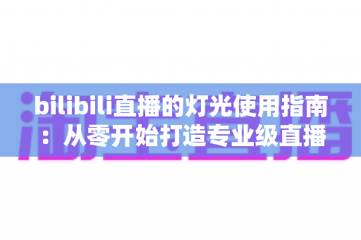 bilibili直播的灯光使用指南：从零开始打造专业级直播间光效的完整攻略