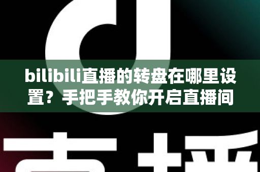 bilibili直播的转盘在哪里设置?手把手教你开启直播间幸运转盘抽奖功能 bilibili直播的转盘在哪里设置?手把手教你开启直播间幸运转盘抽奖功能