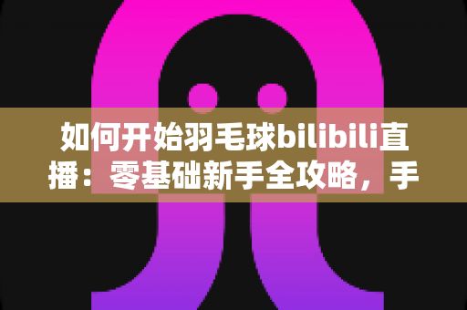 如何开始羽毛球bilibili直播:零基础新手全攻略,手把手教你快速开播涨粉 如何开始羽毛球bilibili直播:零基础新手全攻略,手把手教你快速开播涨粉