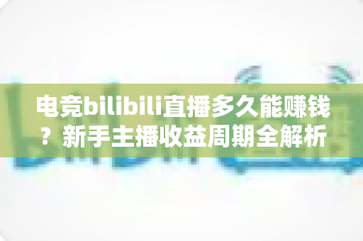 电竞bilibili直播多久能赚钱?新手主播收益周期全解析与快速变现指南 电竞bilibili直播多久能赚钱?新手主播收益周期全解析与快速变现指南