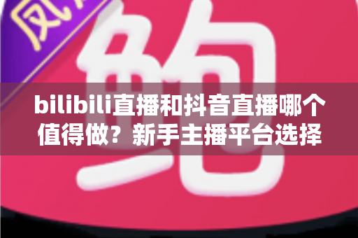 bilibili直播和抖音直播哪个值得做?新手主播平台选择深度对比全指南 bilibili直播和抖音直播哪个值得做?新手主播平台选择深度对比全指南