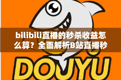 bilibili直播的秒杀收益怎么算?全面解析B站直播秒杀收益构成、计算规则与提现技巧 bilibili直播的秒杀收益怎么算?全面解析B站直播秒杀收益构成、计算规则与提现技巧