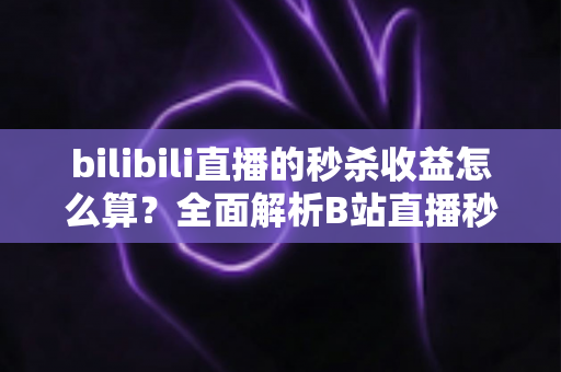 bilibili直播的秒杀收益怎么算?全面解析B站直播秒杀收益构成、计算规则与提现技巧 bilibili直播的秒杀收益怎么算?全面解析B站直播秒杀收益构成、计算规则与提现技巧
