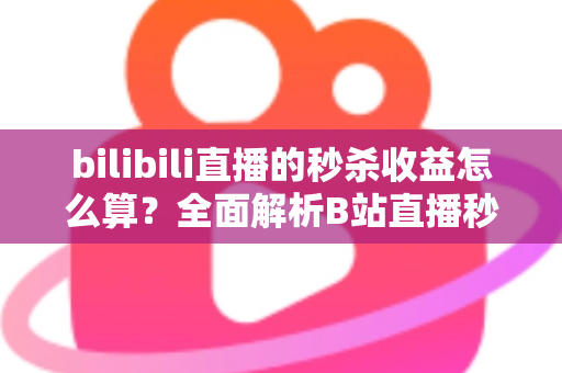 bilibili直播的秒杀收益怎么算？全面解析B站直播秒杀收益构成、计算规则与提现技巧