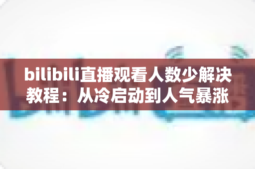bilibili直播观看人数少解决教程：从冷启动到人气暴涨的完整实战指南