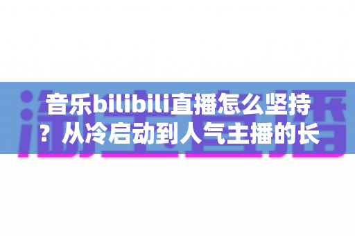 音乐bilibili直播怎么坚持?从冷启动到人气主播的长期生存实战指南 音乐bilibili直播怎么坚持?从冷启动到人气主播的长期生存实战指南