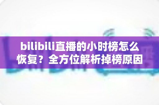 bilibili直播的小时榜怎么恢复?全方位解析掉榜原因与高效恢复攻略 bilibili直播的小时榜怎么恢复?全方位解析掉榜原因与高效恢复攻略