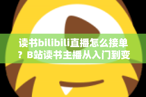 读书bilibili直播怎么接单?B站读书主播从入门到变现的接单全攻略 读书bilibili直播怎么接单?B站读书主播从入门到变现的接单全攻略