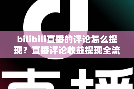 bilibili直播的评论怎么提现？直播评论收益提现全流程详解与常见问题避坑指南