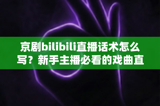 京剧bilibili直播话术怎么写?新手主播必看的戏曲直播间话术全攻略 京剧bilibili直播话术怎么写?新手主播必看的戏曲直播间话术全攻略