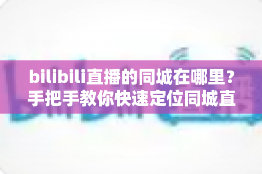 bilibili直播的同城在哪里?手把手教你快速定位同城直播入口的完整指南 bilibili直播的同城在哪里?手把手教你快速定位同城直播入口的完整指南