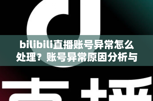 bilibili直播账号异常怎么处理?账号异常原因分析与全面解决方案指南 bilibili直播账号异常怎么处理?账号异常原因分析与全面解决方案指南
