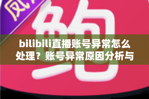 bilibili直播账号异常怎么处理?账号异常原因分析与全面解决方案指南 bilibili直播账号异常怎么处理?账号异常原因分析与全面解决方案指南