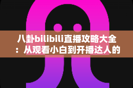 八卦bilibili直播攻略大全：从观看小白到开播达人的全方位实用指南