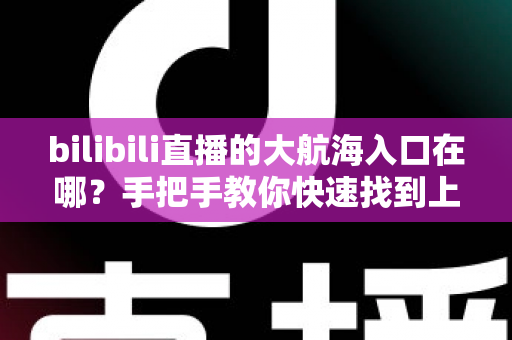 bilibili直播的大航海入口在哪?手把手教你快速找到上舰按钮并顺利开通舰长特权 bilibili直播的大航海入口在哪?手把手教你快速找到上舰按钮并顺利开通舰长特权