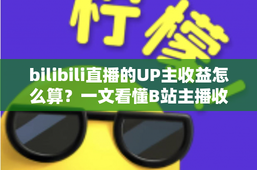 bilibili直播的UP主收益怎么算？一文看懂B站主播收入构成、分成比例与提升技巧