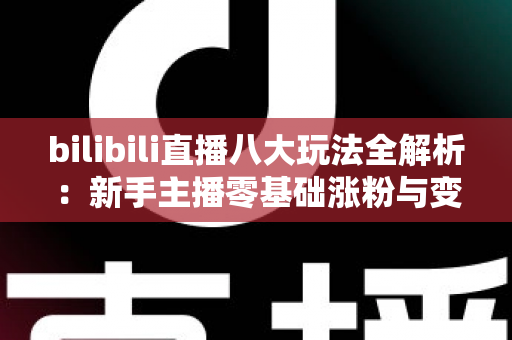 bilibili直播八大玩法全解析:新手主播零基础涨粉与变现的实战指南 bilibili直播八大玩法全解析:新手主播零基础涨粉与变现的实战指南