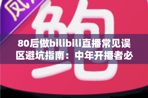 80后做bilibili直播常见误区避坑指南:中年开播者必须知道的实战经验与破局思路 80后做bilibili直播常见误区避坑指南:中年开播者必须知道的实战经验与破局思路