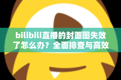 bilibili直播的封面图失效了怎么办?全面排查与高效修复指南,让直播间颜值瞬间回归 bilibili直播的封面图失效了怎么办?全面排查与高效修复指南,让直播间颜值瞬间回归