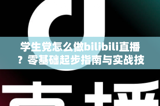 学生党怎么做bilibili直播?零基础起步指南与实战技巧全解析 学生党怎么做bilibili直播?零基础起步指南与实战技巧全解析