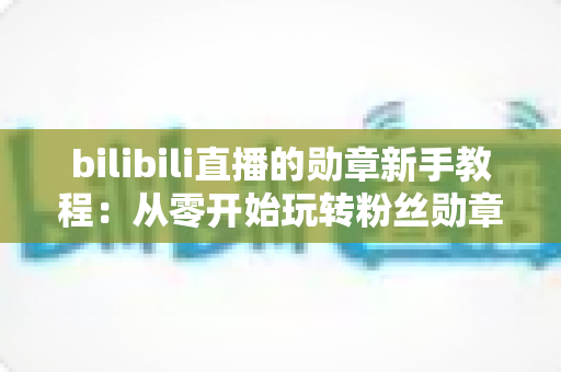 bilibili直播的勋章新手教程：从零开始玩转粉丝勋章的完整养成指南