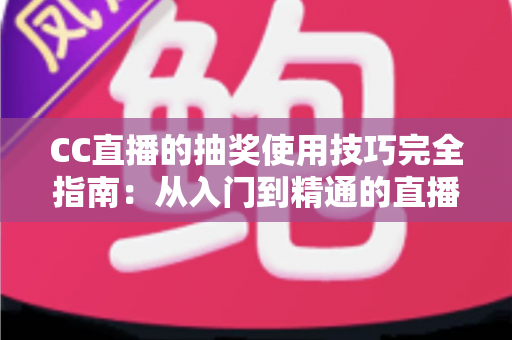 CC直播的抽奖使用技巧完全指南：从入门到精通的直播间互动涨粉秘籍