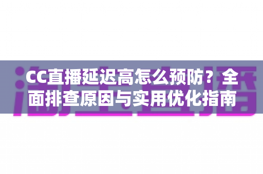 CC直播延迟高怎么预防?全面排查原因与实用优化指南,让直播流畅不卡顿 CC直播延迟高怎么预防?全面排查原因与实用优化指南,让直播流畅不卡顿