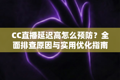 CC直播延迟高怎么预防?全面排查原因与实用优化指南,让直播流畅不卡顿 CC直播延迟高怎么预防?全面排查原因与实用优化指南,让直播流畅不卡顿