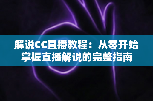 解说CC直播教程:从零开始掌握直播解说的完整指南 解说CC直播教程:从零开始掌握直播解说的完整指南