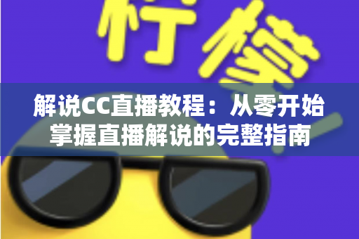 解说CC直播教程:从零开始掌握直播解说的完整指南 解说CC直播教程:从零开始掌握直播解说的完整指南