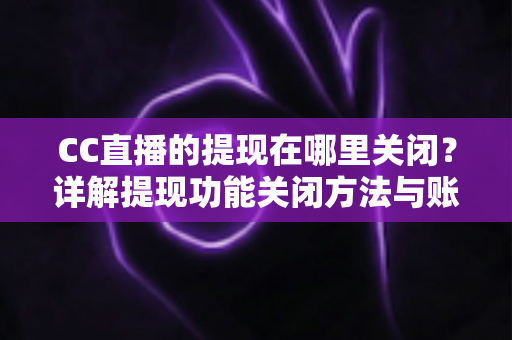 CC直播的提现在哪里关闭?详解提现功能关闭方法与账户安全防护全攻略 CC直播的提现在哪里关闭?详解提现功能关闭方法与账户安全防护全攻略