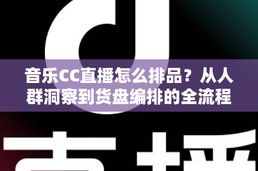 音乐CC直播怎么排品？从人群洞察到货盘编排的全流程实战指南