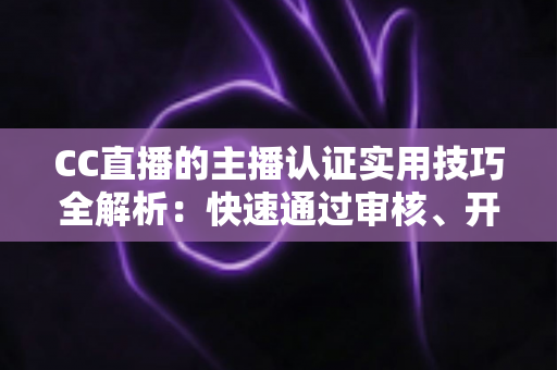 CC直播的主播认证实用技巧全解析:快速通过审核、开启流量与变现之路的必备指南 CC直播的主播认证实用技巧全解析:快速通过审核、开启流量与变现之路的必备指南