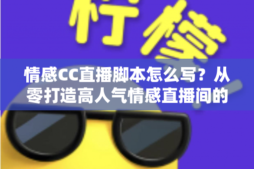 情感CC直播脚本怎么写?从零打造高人气情感直播间的实战指南 情感CC直播脚本怎么写?从零打造高人气情感直播间的实战指南