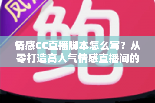 情感CC直播脚本怎么写?从零打造高人气情感直播间的实战指南 情感CC直播脚本怎么写?从零打造高人气情感直播间的实战指南