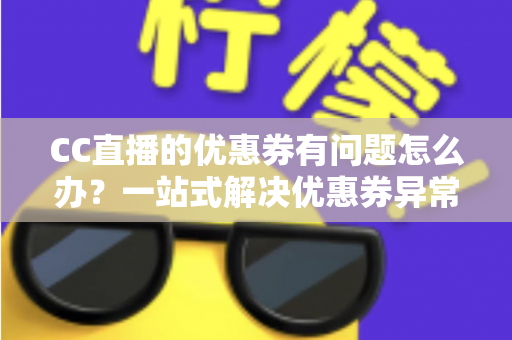 CC直播的优惠券有问题怎么办？一站式解决优惠券异常的完整攻略与实用指南