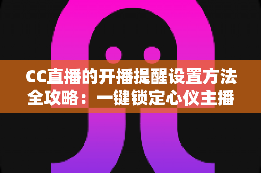 CC直播的开播提醒设置方法全攻略:一键锁定心仪主播,精彩直播永不错过 CC直播的开播提醒设置方法全攻略:一键锁定心仪主播,精彩直播永不错过