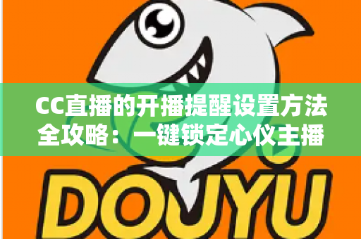 CC直播的开播提醒设置方法全攻略:一键锁定心仪主播,精彩直播永不错过 CC直播的开播提醒设置方法全攻略:一键锁定心仪主播,精彩直播永不错过