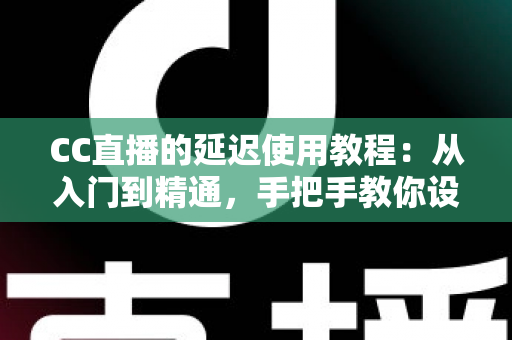 CC直播的延迟使用教程:从入门到精通,手把手教你设置直播延迟,有效防范偷屏狙击 CC直播的延迟使用教程:从入门到精通,手把手教你设置直播延迟,有效防范偷屏狙击