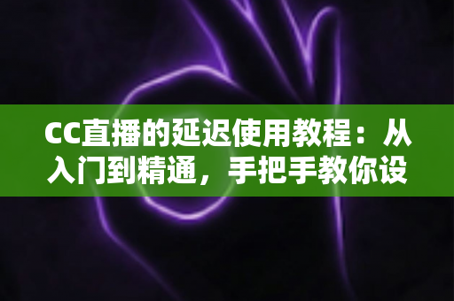 CC直播的延迟使用教程:从入门到精通,手把手教你设置直播延迟,有效防范偷屏狙击 CC直播的延迟使用教程:从入门到精通,手把手教你设置直播延迟,有效防范偷屏狙击