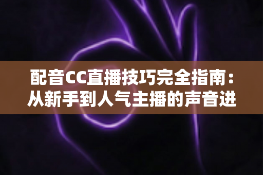 配音CC直播技巧完全指南:从新手到人气主播的声音进阶秘籍 配音CC直播技巧完全指南:从新手到人气主播的声音进阶秘籍