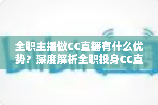 全职主播做CC直播有什么优势?深度解析全职投身CC直播的核心竞争力与职业前景 全职主播做CC直播有什么优势?深度解析全职投身CC直播的核心竞争力与职业前景