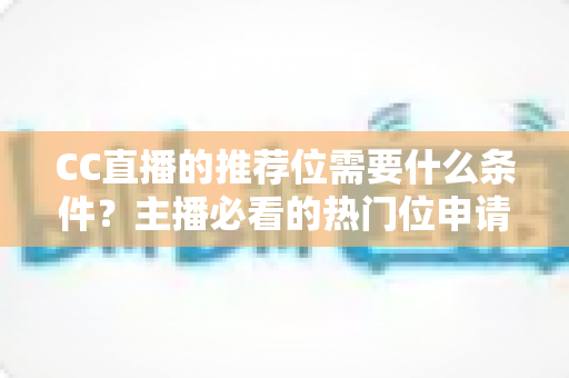 CC直播的推荐位需要什么条件?主播必看的热门位申请全攻略 CC直播的推荐位需要什么条件?主播必看的热门位申请全攻略