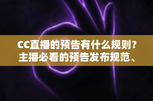 CC直播的预告有什么规则?主播必看的预告发布规范、操作步骤与避坑指南 CC直播的预告有什么规则?主播必看的预告发布规范、操作步骤与避坑指南